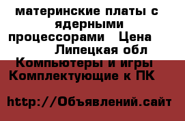 материнские платы с 2ядерными процессорами › Цена ­ 1 200 - Липецкая обл. Компьютеры и игры » Комплектующие к ПК   